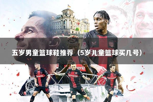 五岁男童篮球鞋推荐(5岁儿童篮球买几号)