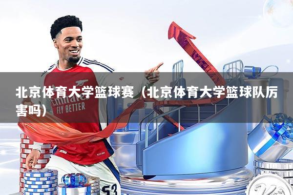 北京体育大学篮球赛(北京体育大学篮球队厉害吗)