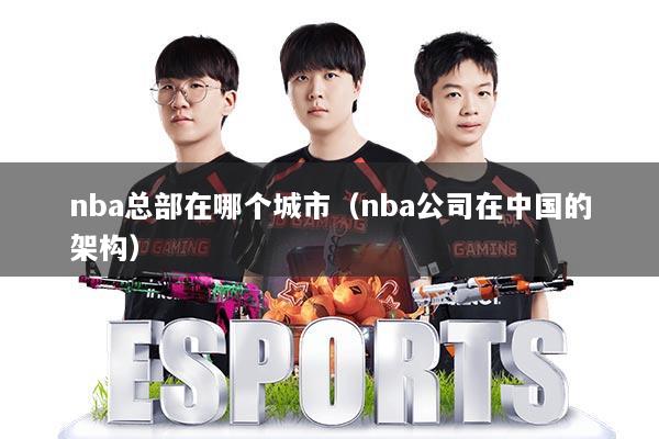 nba总部在哪个城市（nba公司在中国的架构）